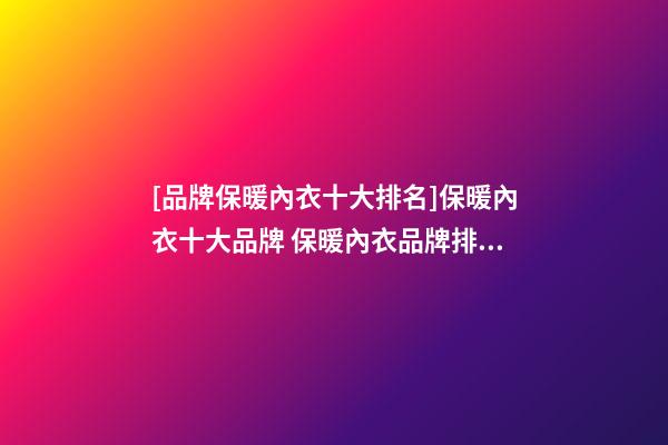[品牌保暖內衣十大排名]保暖內衣十大品牌 保暖內衣品牌排行榜2023-第1張-商標起名-玄機派